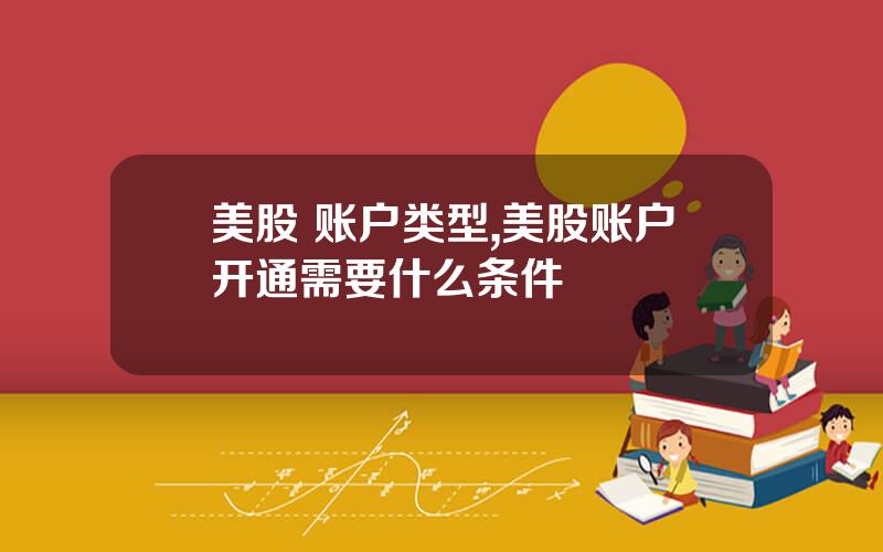 美股 账户类型,美股账户开通需要什么条件